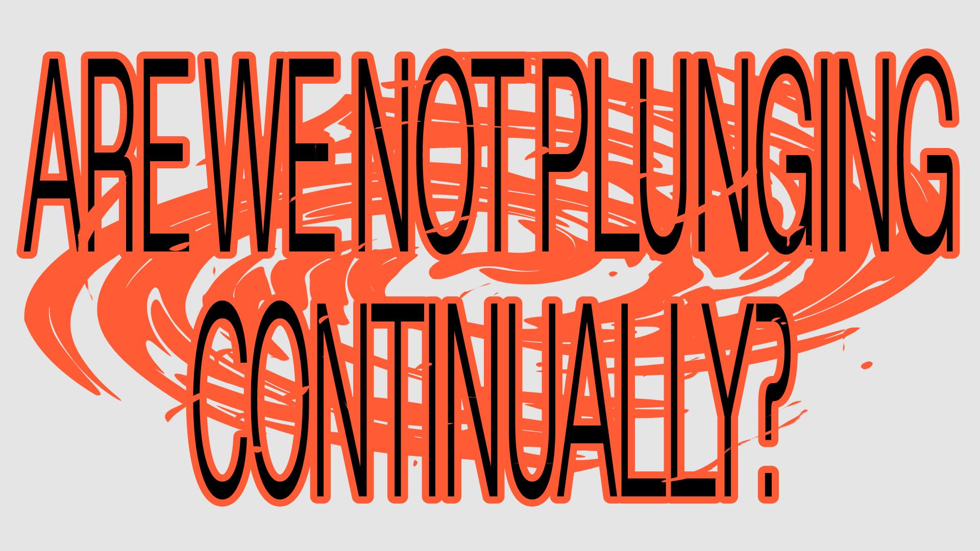 Are we not plunging continually?
